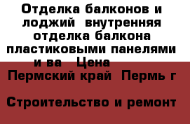 Отделка балконов и лоджий, внутренняя отделка балкона пластиковыми панелями и ва › Цена ­ 600 - Пермский край, Пермь г. Строительство и ремонт » Услуги   . Пермский край,Пермь г.